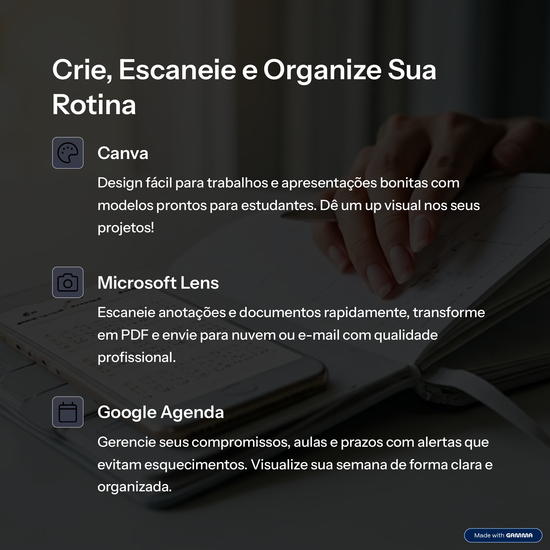 Crie, Escaneie e Organize Sua Rotina  
Canva  
Design fácil para trabalhos e apresentações bonitas com modelos prontos para estudantes. Dê um up visual nos seus projetos!  
Microsoft Lens  
Escaneie anotações e documentos rapidamente, transforme em PDF e envie para nuvem ou e-mail com qualidade profissional.  Google Agenda  
Gerencie seus compromissos, aulas e prazos com alertas que evitam esquecimentos. Visualize sua semana de forma clara e organizada.