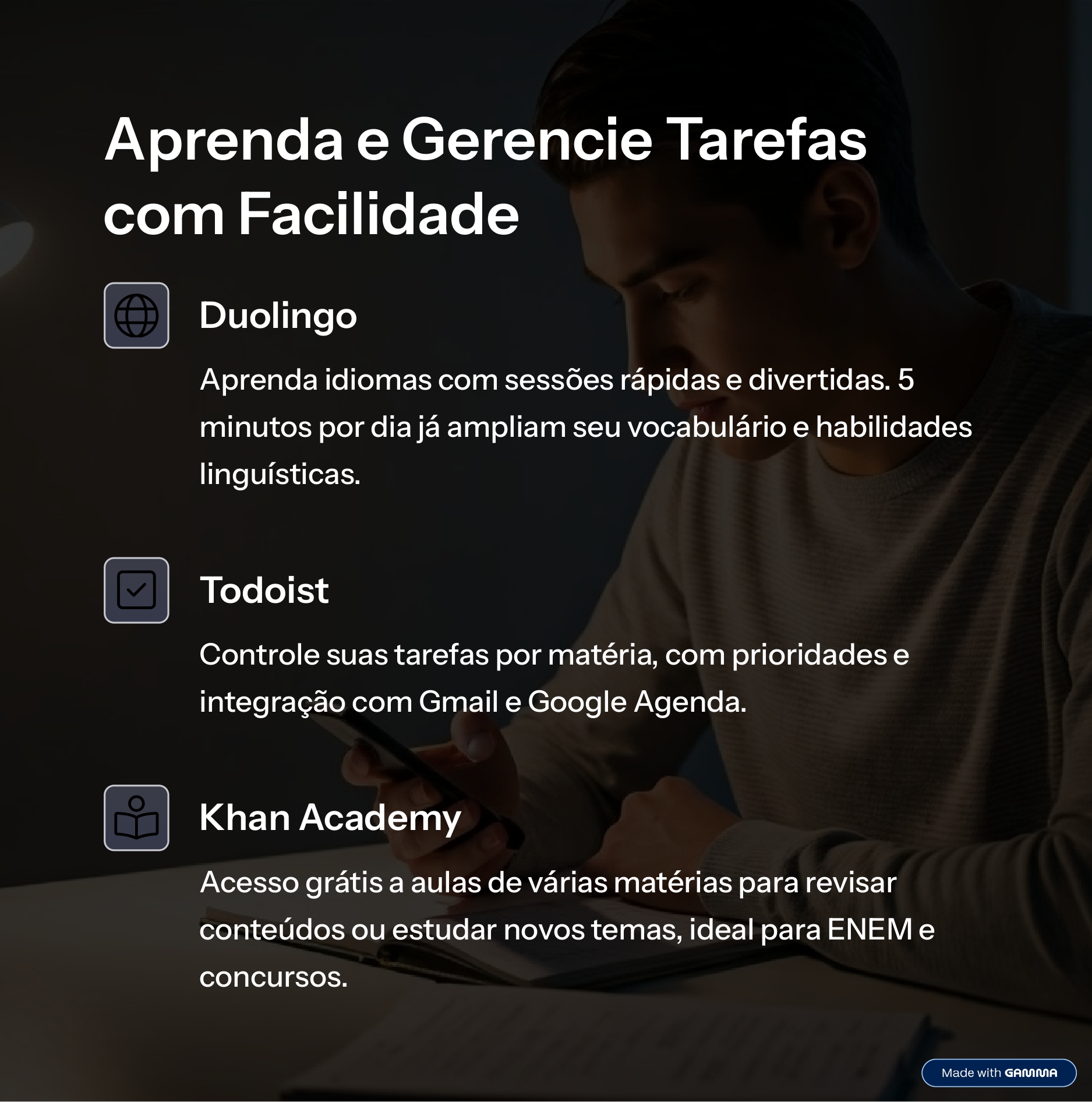 Aprenda e Gerencie Tarefas com Facilidade
Duolingo  
Aprenda idiomas com sessões rápidas e divertidas. 5 minutos por dia já ampliam seu vocabulário e habilidades linguísticas.
Todoist  
Controle suas tarefas por matéria, com prioridades e integração com Gmail e Google Agenda.
Khan Academy  
Acesso grátis a aulas de várias matérias para revisar conteúdos ou estudar novos temas, ideal para ENEM e concursos.